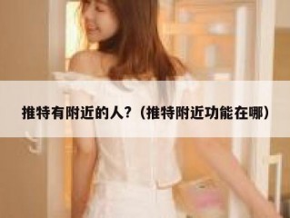 推特有附近的人?（推特附近功能在哪）