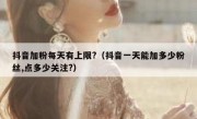 抖音加粉每天有上限?（抖音一天能加多少粉丝,点多少关注?）
