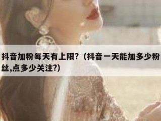 抖音加粉每天有上限?（抖音一天能加多少粉丝,点多少关注?）