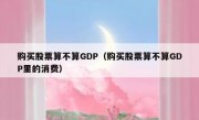 购买股票算不算GDP（购买股票算不算GDP里的消费）