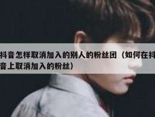 抖音怎样取消加入的别人的粉丝团（如何在抖音上取消加入的粉丝）