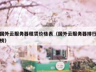 国外云服务器租赁价格表（国外云服务器排行榜）