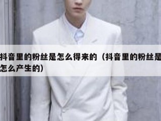 抖音里的粉丝是怎么得来的（抖音里的粉丝是怎么产生的）