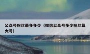 公众号粉丝最多多少（微信公众号多少粉丝算大号）