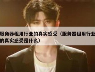 服务器租用行业的真实感受（服务器租用行业的真实感受是什么）