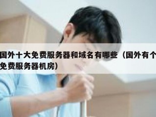 国外十大免费服务器和域名有哪些（国外有个免费服务器机房）