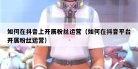 如何在抖音上开展粉丝运营（如何在抖音平台开展粉丝运营）
