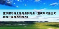 重庆限号晚上是几点到几点（重庆限号是全天限号还是几点到几点）