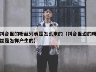 抖音里的粉丝列表是怎么来的（抖音里边的粉丝是怎样产生的）