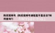 购买视频号（购买视频号课程是不是合法?如何查询?）