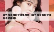 国外抖音如何登录账号呢（国外抖音如何登录账号呢视频）