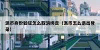 派币身份验证怎么取消绑定（派币怎么退出登录）