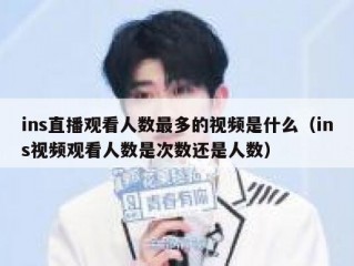 ins直播观看人数最多的视频是什么（ins视频观看人数是次数还是人数）