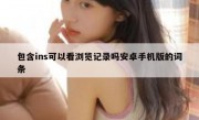 包含ins可以看浏览记录吗安卓手机版的词条