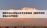 视频号怎么添加公众号文章链接（视频号如何添加公众号链接）