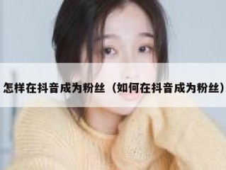 怎样在抖音成为粉丝（如何在抖音成为粉丝）