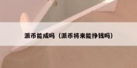 派币能成吗（派币将来能挣钱吗）