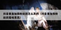 抖音里面加我粉丝团怎么弄的（抖音里加我粉丝团是啥意思）