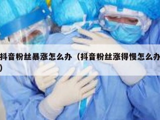 抖音粉丝暴涨怎么办（抖音粉丝涨得慢怎么办）