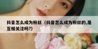 抖音怎么成为粉丝（抖音怎么成为粉丝的,是互相关注吗?）