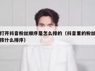 打开抖音粉丝顺序是怎么排的（抖音里的粉丝按什么排序）