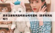 派币注册有风险吗安全吗可靠吗（派币有风险吗?）