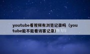 youtube看视频有浏览记录吗（youtube能不能看访客记录）
