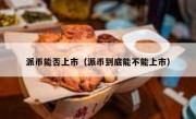 派币能否上市（派币到底能不能上市）