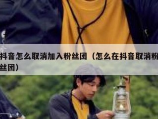 抖音怎么取消加入粉丝团（怎么在抖音取消粉丝团）