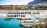 youtube怎么评论打不开（youtube怎么看不了评论）