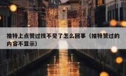 推特上点赞过找不见了怎么回事（推特赞过的内容不显示）