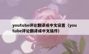 youtube评论翻译成中文设置（youtube评论翻译成中文插件）