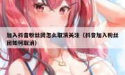 加入抖音粉丝团怎么取消关注（抖音加入粉丝团如何取消）