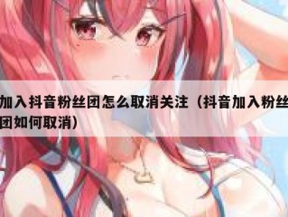 加入抖音粉丝团怎么取消关注（抖音加入粉丝团如何取消）