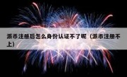 派币注册后怎么身份认证不了呢（派币注册不上）
