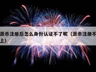 派币注册后怎么身份认证不了呢（派币注册不上）