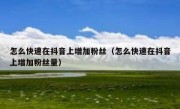 怎么快速在抖音上增加粉丝（怎么快速在抖音上增加粉丝量）