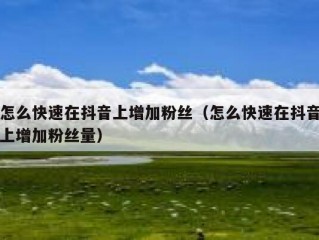 怎么快速在抖音上增加粉丝（怎么快速在抖音上增加粉丝量）
