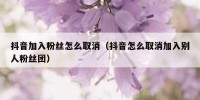 抖音加入粉丝怎么取消（抖音怎么取消加入别人粉丝团）