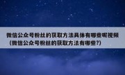 微信公众号粉丝的获取方法具体有哪些呢视频（微信公众号粉丝的获取方法有哪些?）