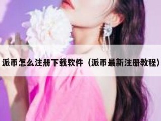 派币怎么注册下载软件（派币最新注册教程）