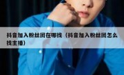 抖音加入粉丝团在哪找（抖音加入粉丝团怎么找主播）