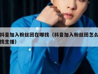 抖音加入粉丝团在哪找（抖音加入粉丝团怎么找主播）
