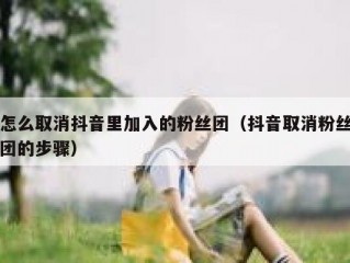 怎么取消抖音里加入的粉丝团（抖音取消粉丝团的步骤）