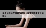 抖音加粉丝在哪里加好友（抖音在哪里可以加粉丝）