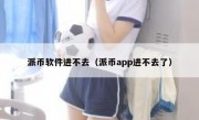 派币软件进不去（派币app进不去了）