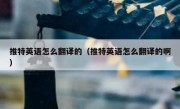 推特英语怎么翻译的（推特英语怎么翻译的啊）