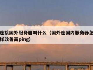 连接国外服务器叫什么（国外连国内服务器怎样改善高ping）