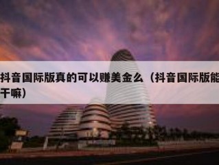 抖音国际版真的可以赚美金么（抖音国际版能干嘛）