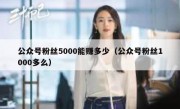 公众号粉丝5000能赚多少（公众号粉丝1000多么）